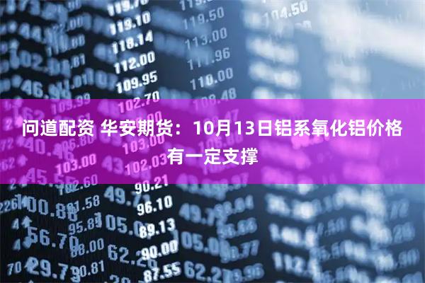 问道配资 华安期货：10月13日铝系氧化铝价格有一定支撑