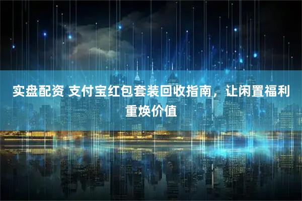 实盘配资 支付宝红包套装回收指南，让闲置福利重焕价值