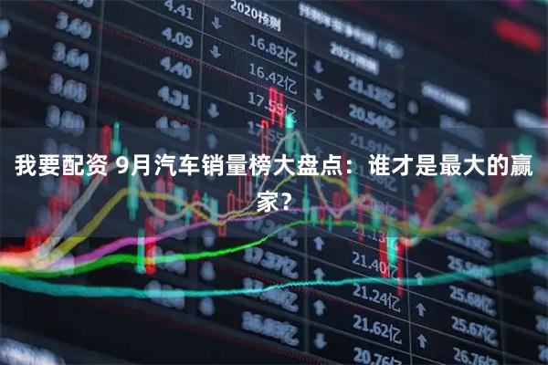 我要配资 9月汽车销量榜大盘点：谁才是最大的赢家？