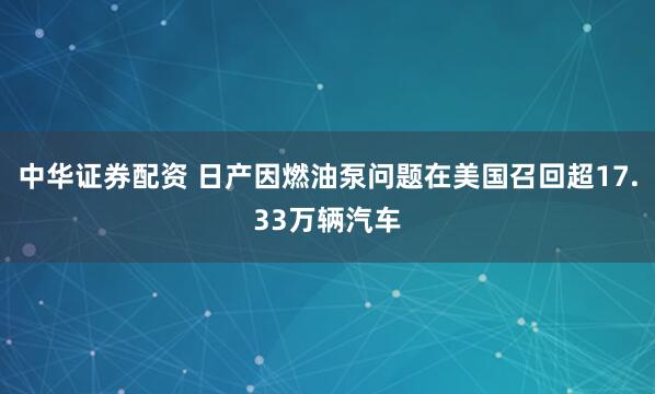 中华证券配资 日产因燃油泵问题在美国召回超17.33万辆汽车
