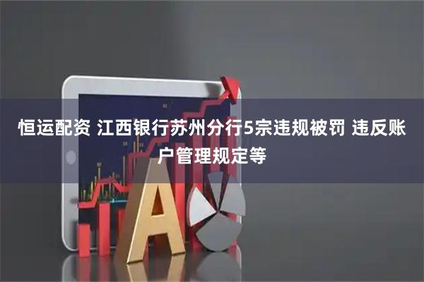 恒运配资 江西银行苏州分行5宗违规被罚 违反账户管理规定等