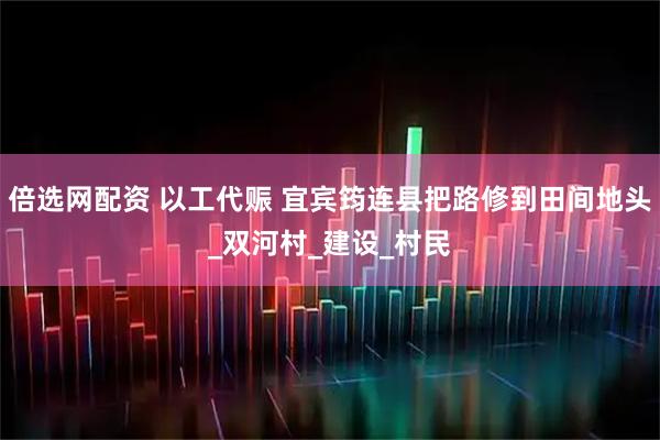 倍选网配资 以工代赈 宜宾筠连县把路修到田间地头_双河村_建设_村民