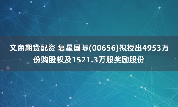 文商期货配资 复星国际(00656)拟授出4953万份购股权及1521.3万股奖励股份