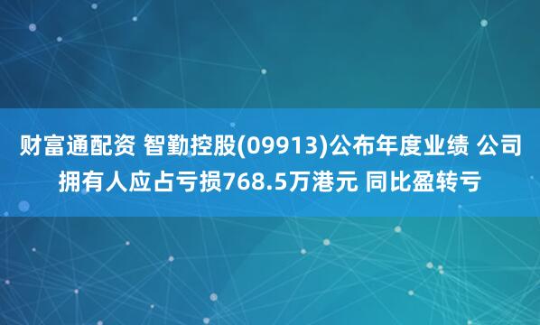 财富通配资 智勤控股(09913)公布年度业绩 公司拥有人应占亏损768.5万港元 同比盈转亏