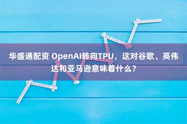 华盛通配资 OpenAI转向TPU，这对谷歌、英伟达和亚马逊意味着什么？