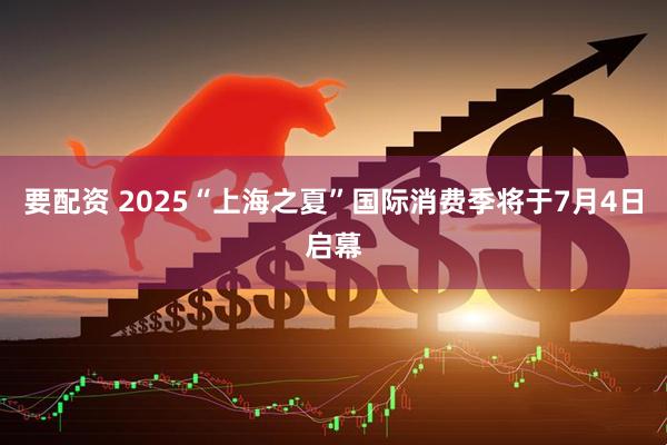 要配资 2025“上海之夏”国际消费季将于7月4日启幕