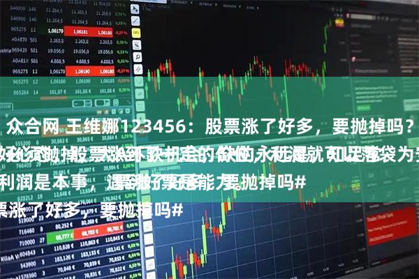 众合网 王维娜123456：股票涨了好多，要抛掉吗？
必须抛掉，大A不缺机会，缺的永远是，知足常乐的好心态，股票涨到了一定的价位，利润就可以落袋为安了。
守住利润是本事，遇到好票是能力。
#股票涨了好多，要抛掉吗#