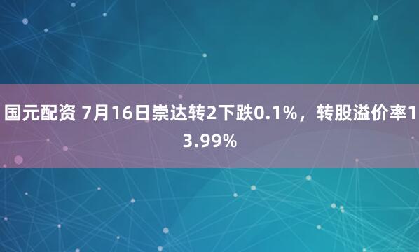 国元配资 7月16日崇达转2下跌0.1%，转股溢价率13.99%