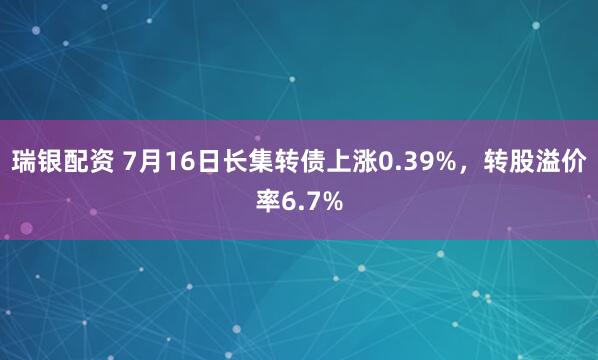 瑞银配资 7月16日长集转债上涨0.39%，转股溢价率6.7%