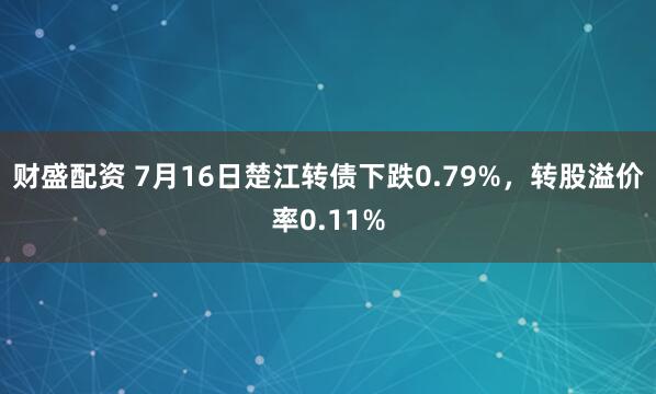 财盛配资 7月16日楚江转债下跌0.79%，转股溢价率0.11%