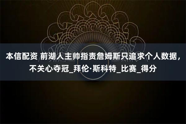 本信配资 前湖人主帅指责詹姆斯只追求个人数据，不关心夺冠_拜伦·斯科特_比赛_得分