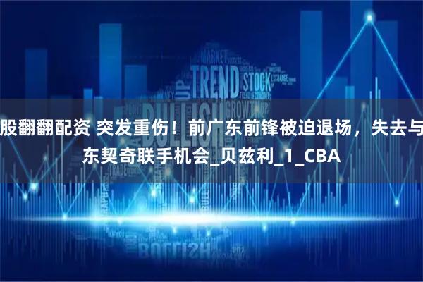 股翻翻配资 突发重伤！前广东前锋被迫退场，失去与东契奇联手机会_贝兹利_1_CBA
