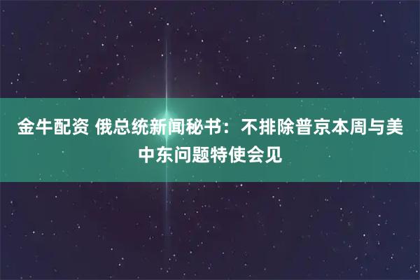 金牛配资 俄总统新闻秘书：不排除普京本周与美中东问题特使会见