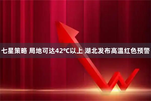 七星策略 局地可达42℃以上 湖北发布高温红色预警