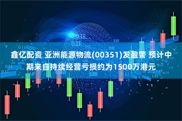 鑫亿配资 亚洲能源物流(00351)发盈警 预计中期来自持续经营亏损约为1500万港元