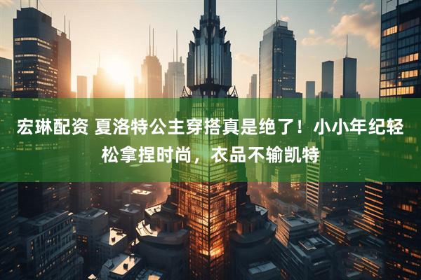 宏琳配资 夏洛特公主穿搭真是绝了！小小年纪轻松拿捏时尚，衣品不输凯特