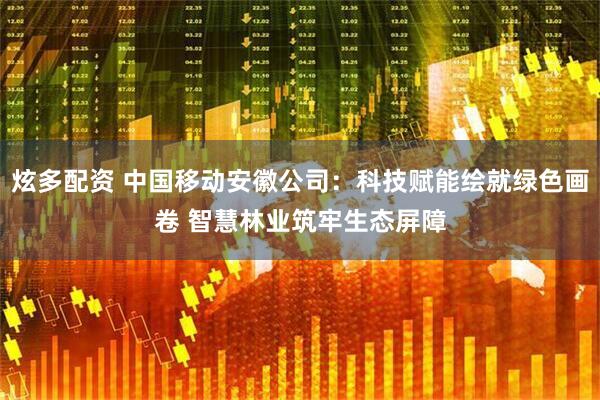 炫多配资 中国移动安徽公司：科技赋能绘就绿色画卷 智慧林业筑牢生态屏障