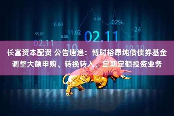 长富资本配资 公告速递：博时裕昂纯债债券基金调整大额申购、转换转入、定期定额投资业务