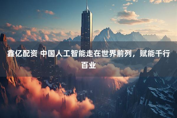 鑫亿配资 中国人工智能走在世界前列，赋能千行百业