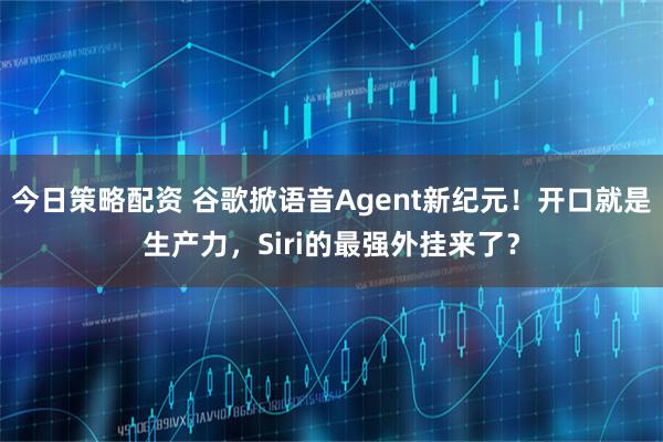 今日策略配资 谷歌掀语音Agent新纪元！开口就是生产力，Siri的最强外挂来了？