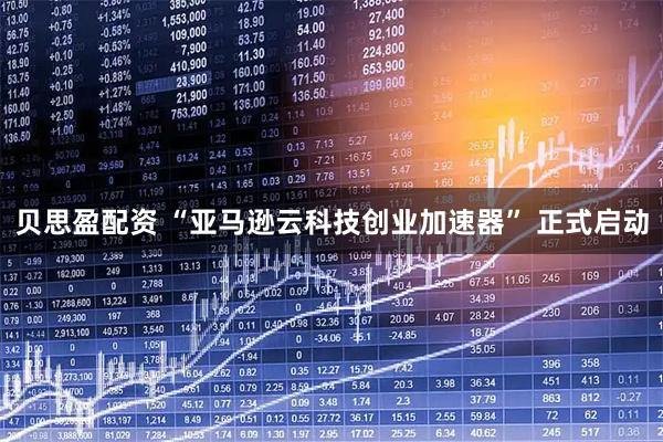 贝思盈配资 “亚马逊云科技创业加速器” 正式启动