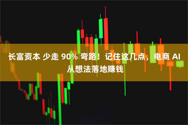 长富资本 少走 90% 弯路!记住这几点,电商 AI 从想法落地赚钱