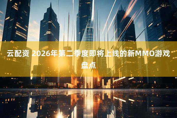 云配资 2026年第二季度即将上线的新MMO游戏盘点