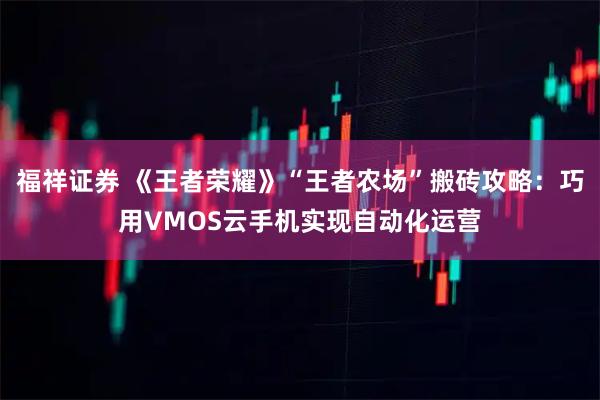 福祥证券 《王者荣耀》“王者农场”搬砖攻略：巧用VMOS云手机实现自动化运营
