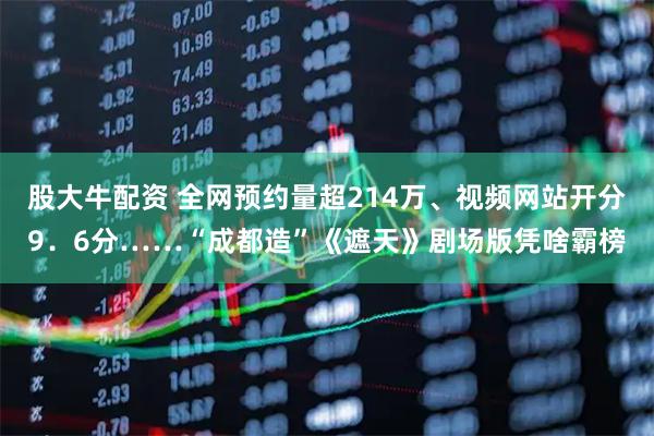 股大牛配资 全网预约量超214万、视频网站开分9．6分……“成都造”《遮天》剧场版凭啥霸榜