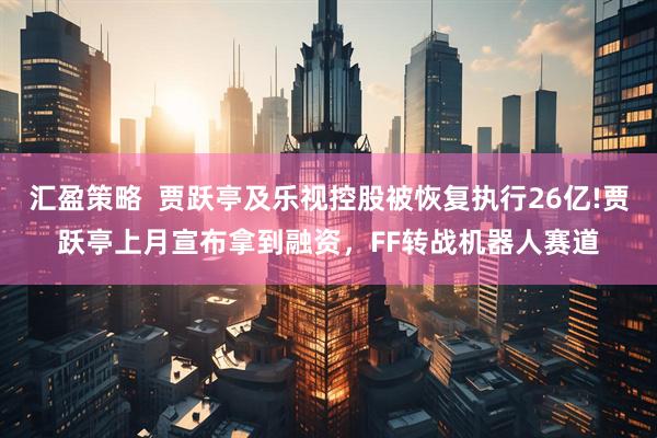 汇盈策略  贾跃亭及乐视控股被恢复执行26亿!贾跃亭上月宣布拿到融资，FF转战机器人赛道