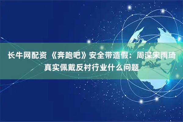 长牛网配资 《奔跑吧》安全带造假：周深宋雨琦真实佩戴反衬行业什么问题