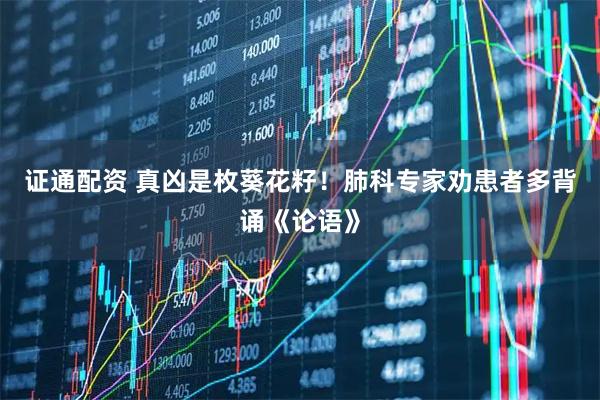 证通配资 真凶是枚葵花籽!肺科专家劝患者多背诵《论语》